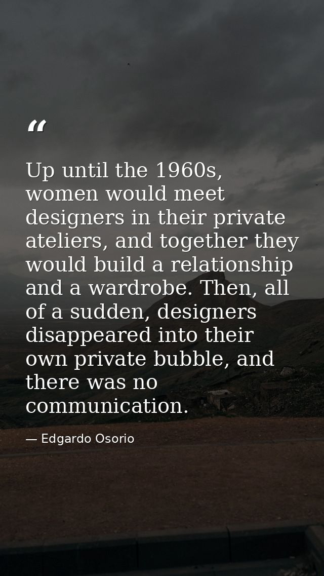 Up until the 1960s, women would meet designers in their private ateliers, and together they would build a relationship a — Edgardo Osorio