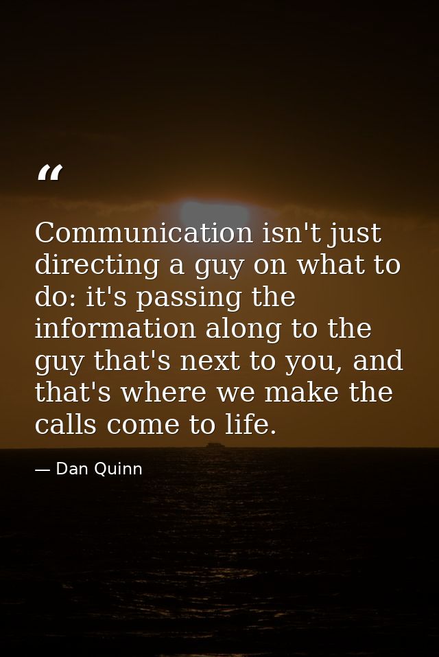 Communication isn't just directing a guy on what to do: it's passing the information along to the guy that's next to you — Dan Quinn