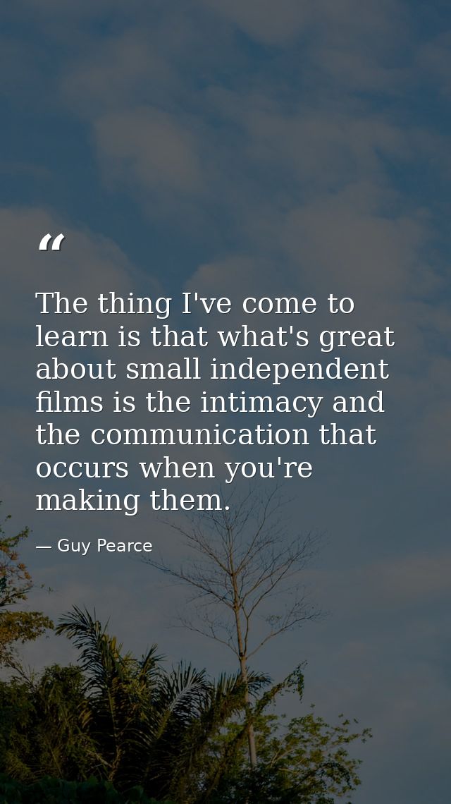 The thing I've come to learn is that what's great about small independent films is the intimacy and the communication th — Guy Pearce