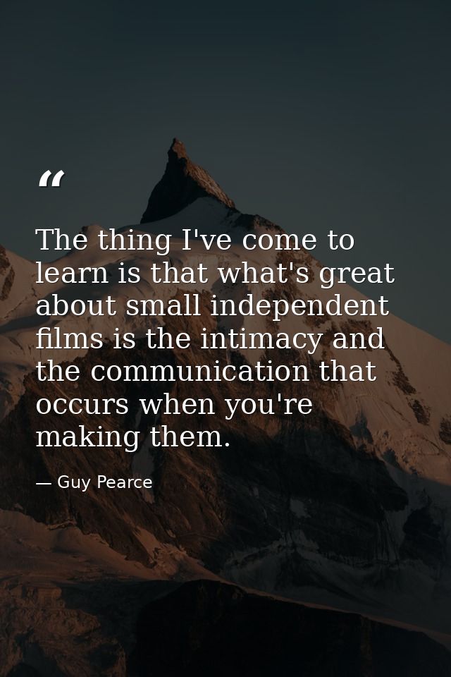 The thing I've come to learn is that what's great about small independent films is the intimacy and the communication th — Guy Pearce