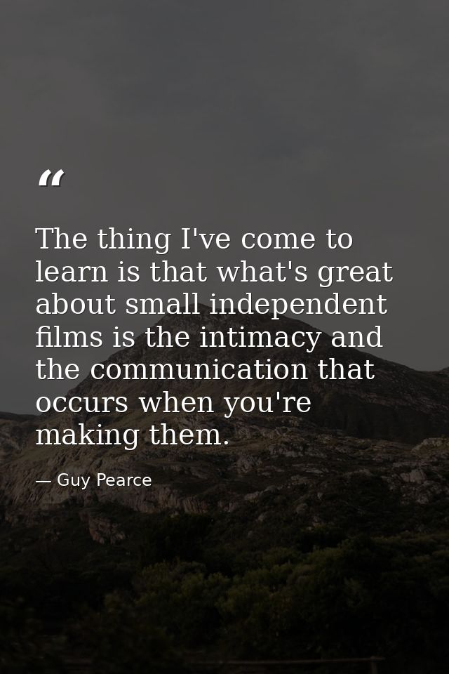 The thing I've come to learn is that what's great about small independent films is the intimacy and the communication th — Guy Pearce