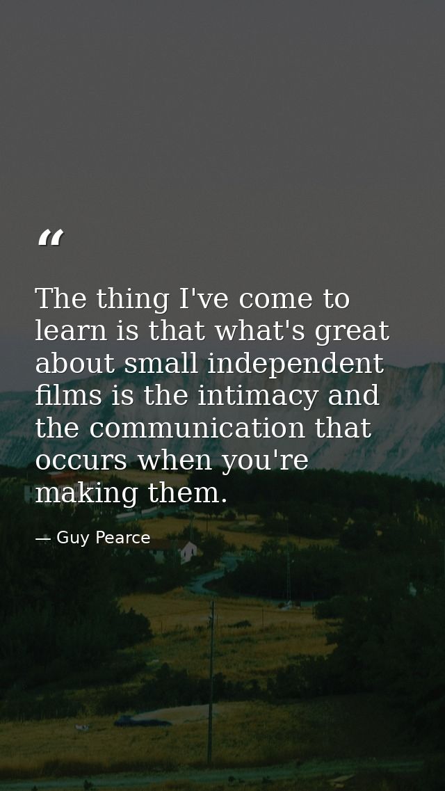The thing I've come to learn is that what's great about small independent films is the intimacy and the communication th — Guy Pearce