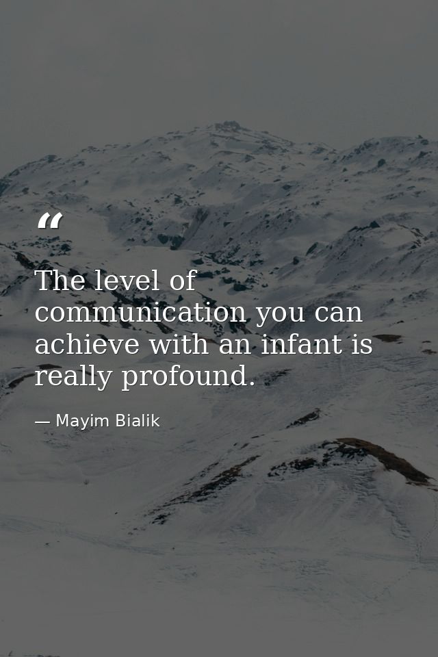 The level of communication you can achieve with an infant is really profound. — Mayim Bialik