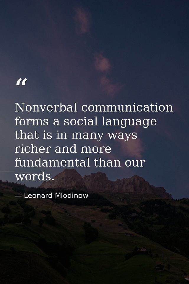 Nonverbal communication forms a social language that is in many ways richer and more fundamental than our words. — Leonard Mlodinow