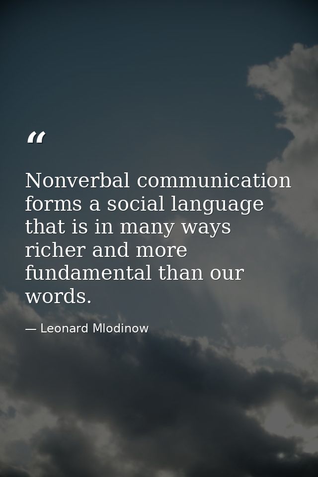 Nonverbal communication forms a social language that is in many ways richer and more fundamental than our words. — Leonard Mlodinow