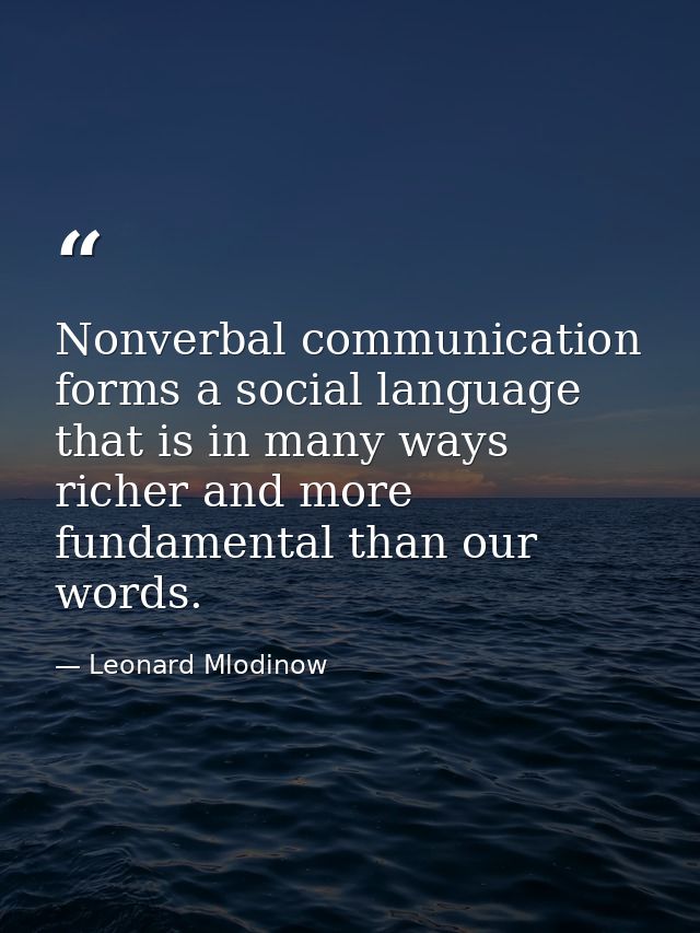 Nonverbal communication forms a social language that is in many ways richer and more fundamental than our words. — Leonard Mlodinow