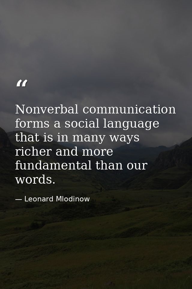 Nonverbal communication forms a social language that is in many ways richer and more fundamental than our words. — Leonard Mlodinow