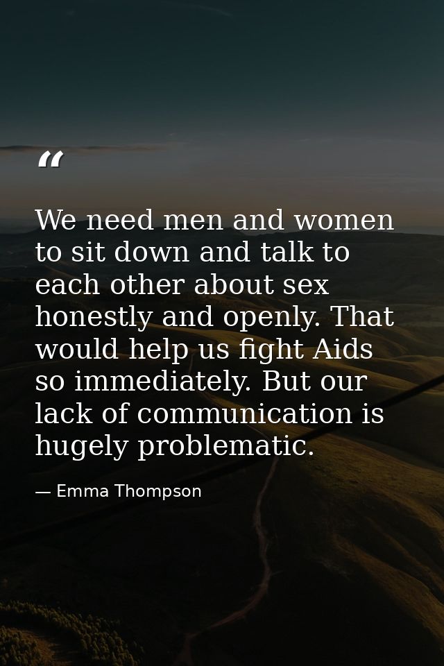 We need men and women to sit down and talk to each other about sex honestly and openly. That would help us fight Aids so — Emma Thompson
