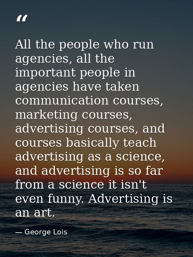 All the people who run agencies, all the important people in agencies have taken communication courses, marketing course — George Lois