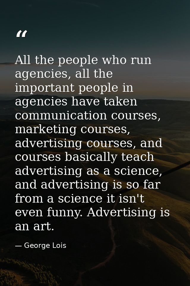 All the people who run agencies, all the important people in agencies have taken communication courses, marketing course — George Lois