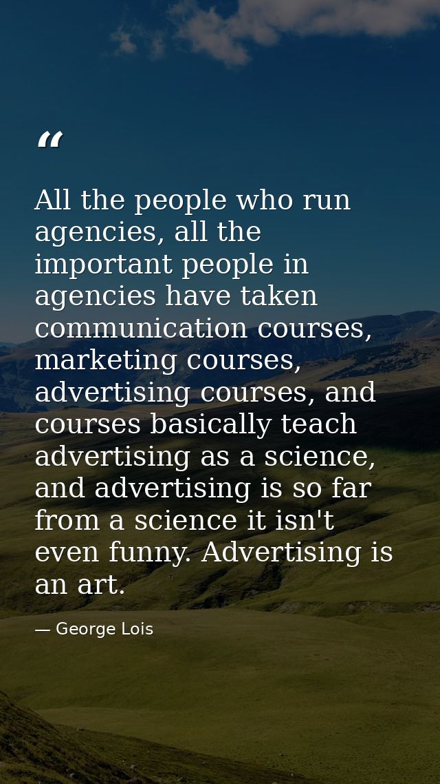 All the people who run agencies, all the important people in agencies have taken communication courses, marketing course — George Lois