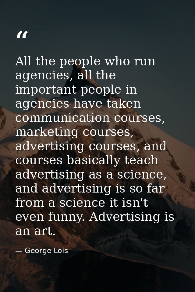 All the people who run agencies, all the important people in agencies have taken communication courses, marketing course — George Lois