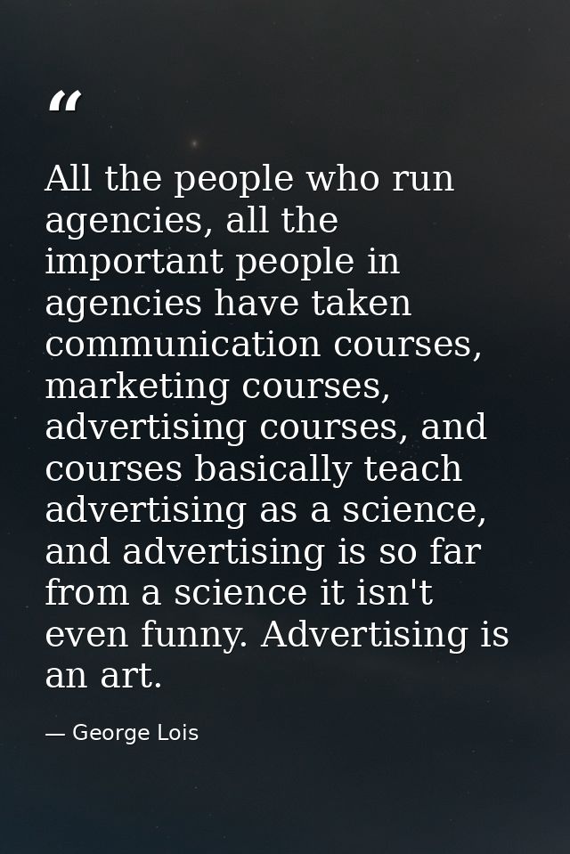 All the people who run agencies, all the important people in agencies have taken communication courses, marketing course — George Lois