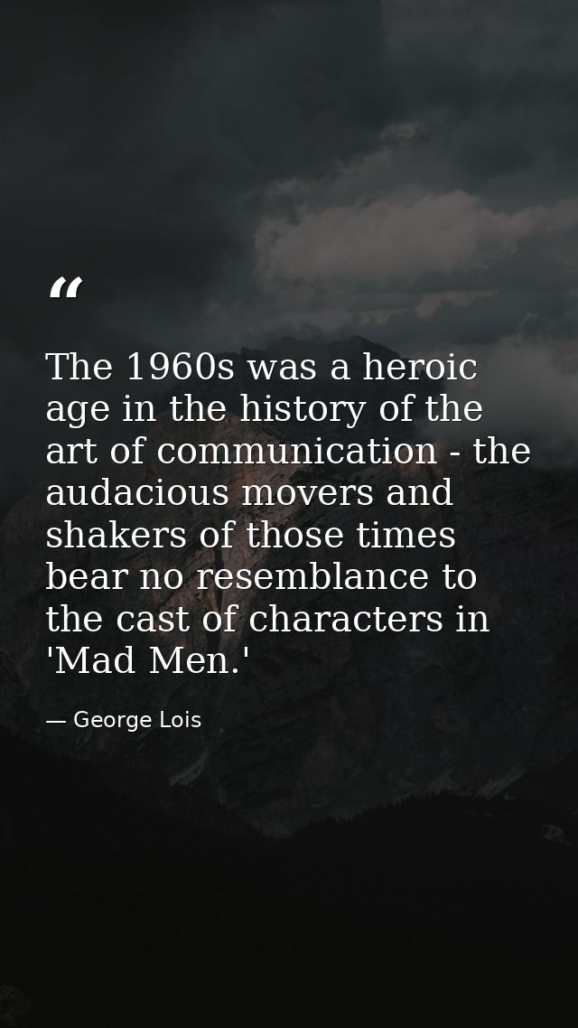 The 1960s was a heroic age in the history of the art of communication - the audacious movers and shakers of those times  — George Lois