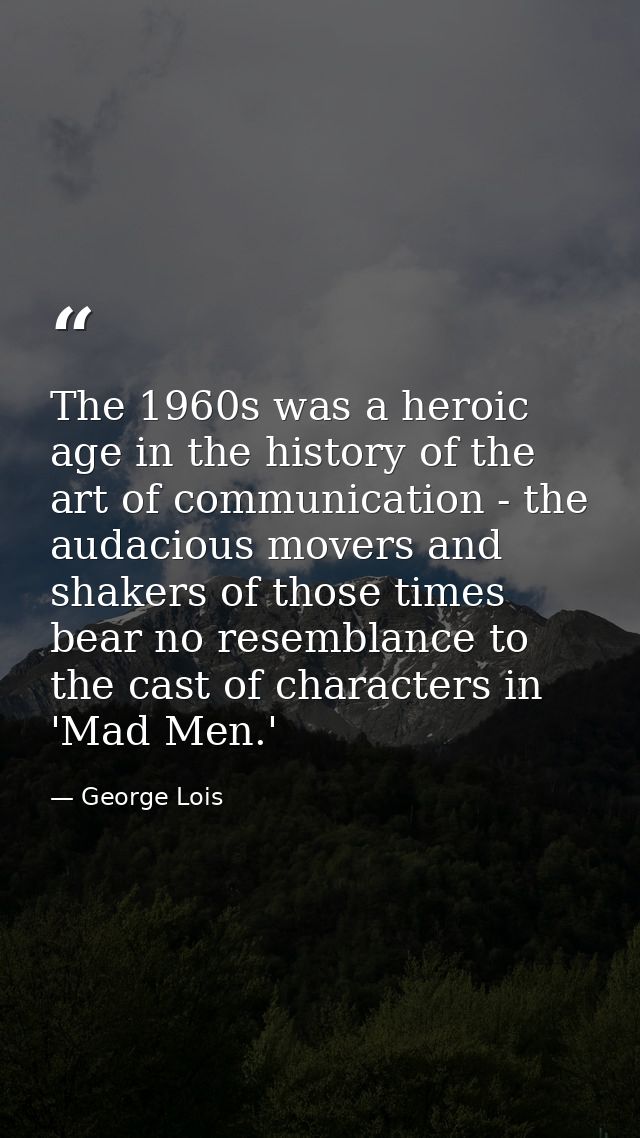 The 1960s was a heroic age in the history of the art of communication - the audacious movers and shakers of those times  — George Lois