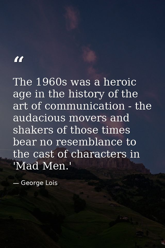 The 1960s was a heroic age in the history of the art of communication - the audacious movers and shakers of those times  — George Lois