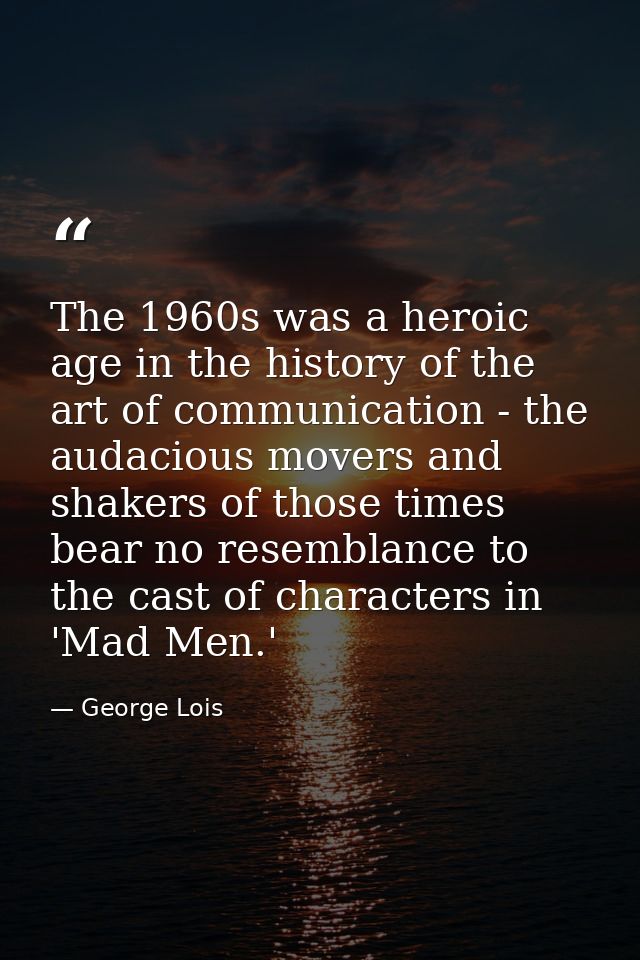 The 1960s was a heroic age in the history of the art of communication - the audacious movers and shakers of those times  — George Lois