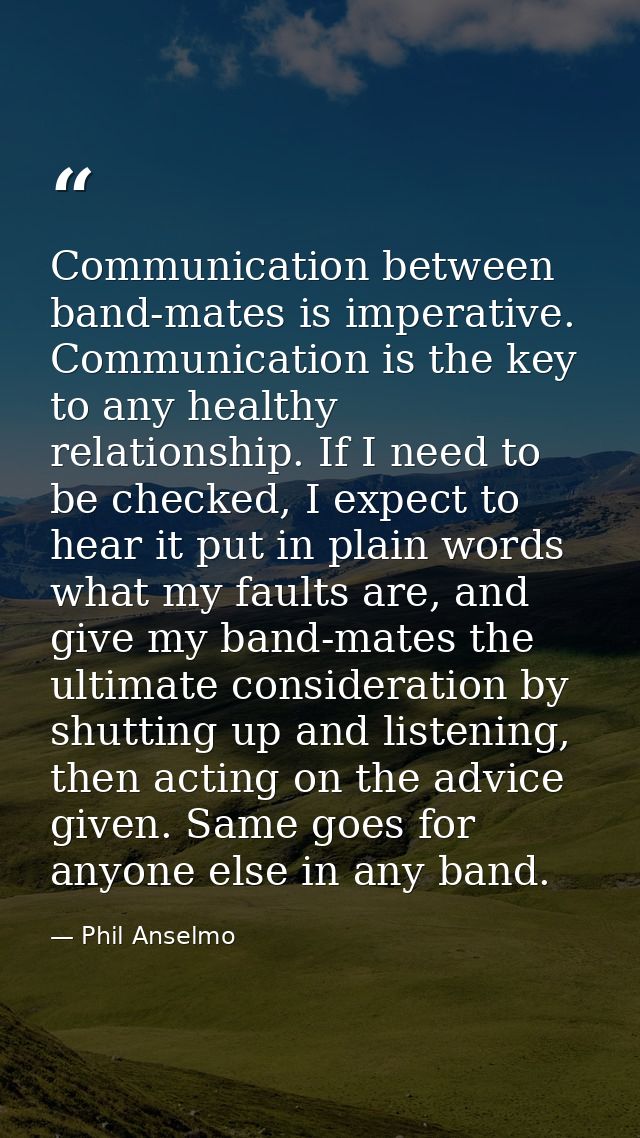 Communication between band-mates is imperative. Communication is the key to any healthy relationship. If I need to be ch — Phil Anselmo