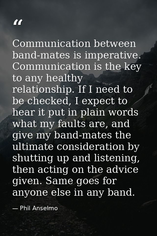 Communication between band-mates is imperative. Communication is the key to any healthy relationship. If I need to be ch — Phil Anselmo