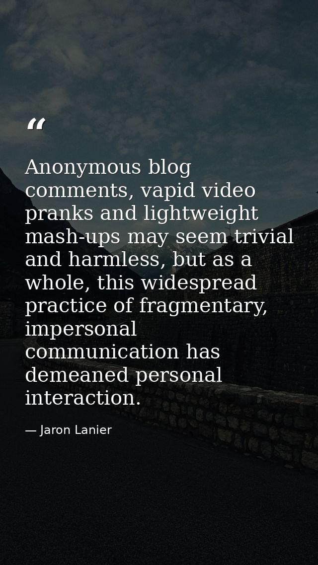 Anonymous blog comments, vapid video pranks and lightweight mash-ups may seem trivial and harmless, but as a whole, this — Jaron Lanier