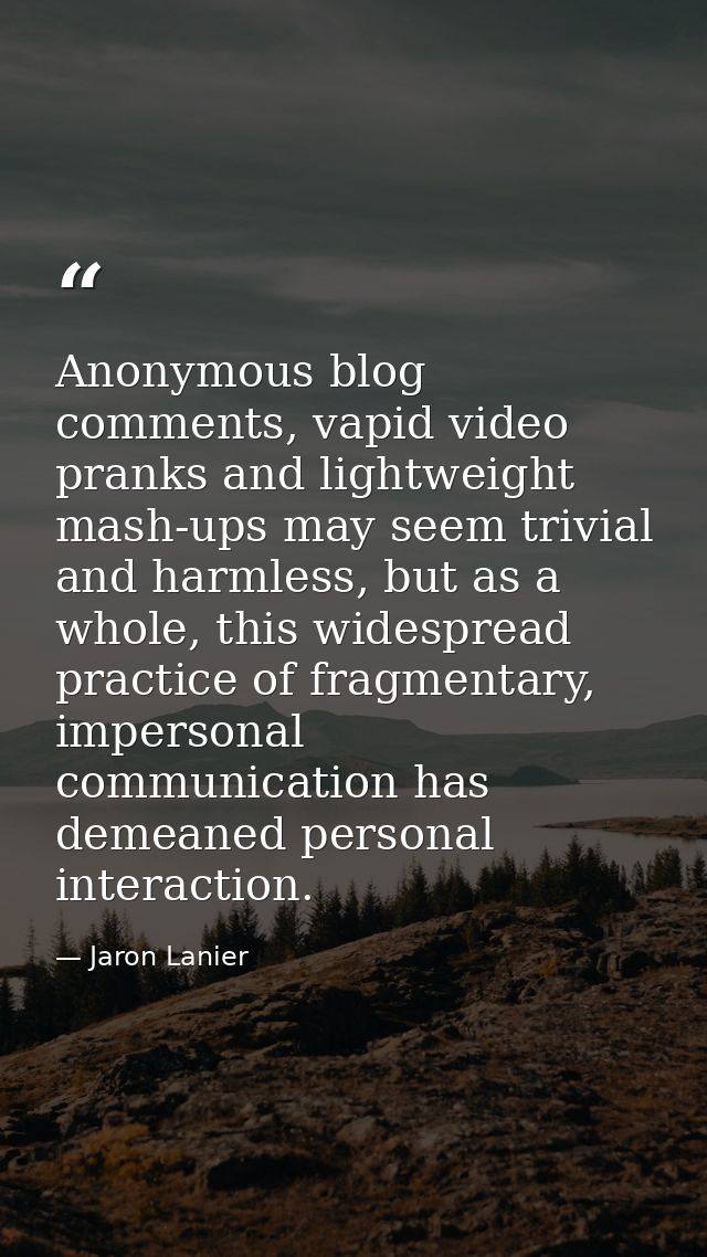 Anonymous blog comments, vapid video pranks and lightweight mash-ups may seem trivial and harmless, but as a whole, this — Jaron Lanier