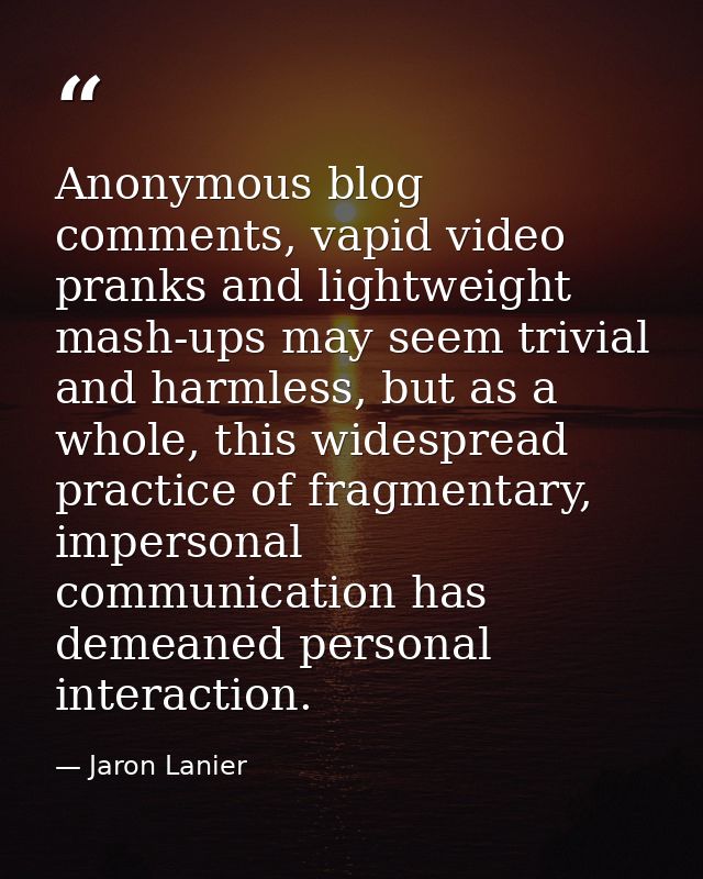 Anonymous blog comments, vapid video pranks and lightweight mash-ups may seem trivial and harmless, but as a whole, this — Jaron Lanier