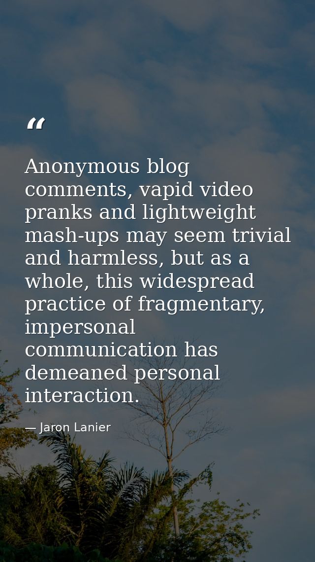 Anonymous blog comments, vapid video pranks and lightweight mash-ups may seem trivial and harmless, but as a whole, this — Jaron Lanier