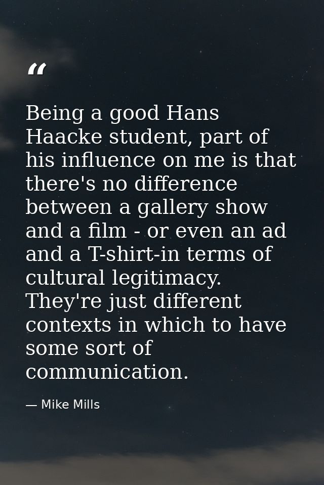 Being a good Hans Haacke student, part of his influence on me is that there's no difference between a gallery show and a — Mike Mills