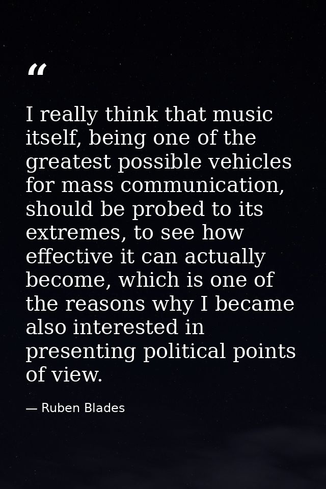 I really think that music itself, being one of the greatest possible vehicles for mass communication, should be probed t — Ruben Blades