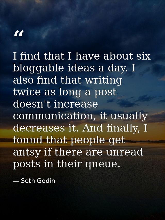 I find that I have about six bloggable ideas a day. I also find that writing twice as long a post doesn't increase commu — Seth Godin