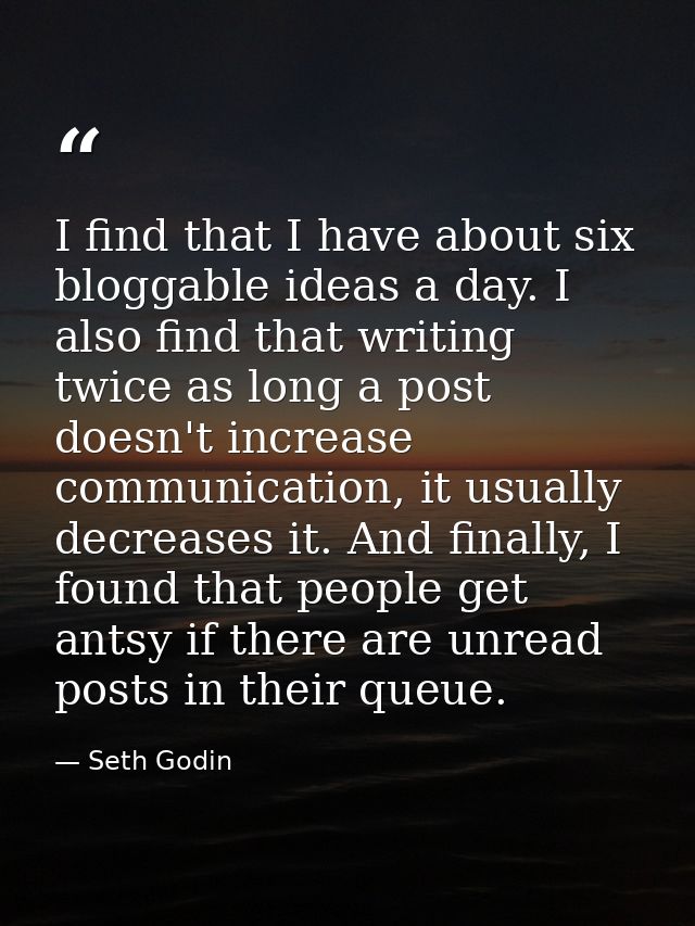 I find that I have about six bloggable ideas a day. I also find that writing twice as long a post doesn't increase commu — Seth Godin