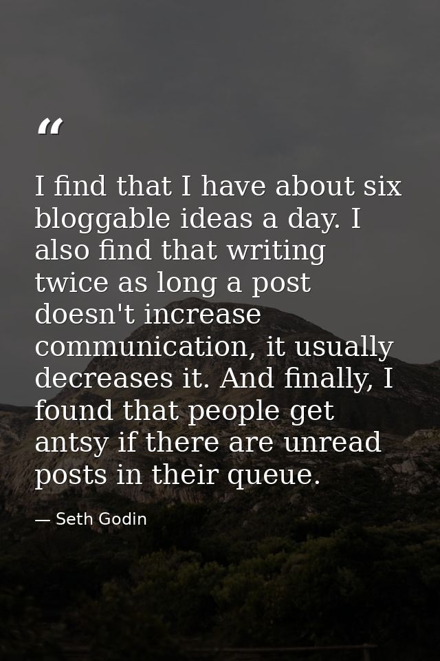 I find that I have about six bloggable ideas a day. I also find that writing twice as long a post doesn't increase commu — Seth Godin