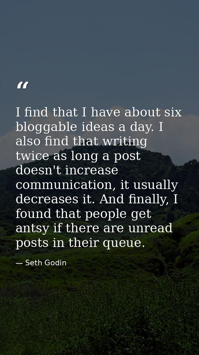 I find that I have about six bloggable ideas a day. I also find that writing twice as long a post doesn't increase commu — Seth Godin