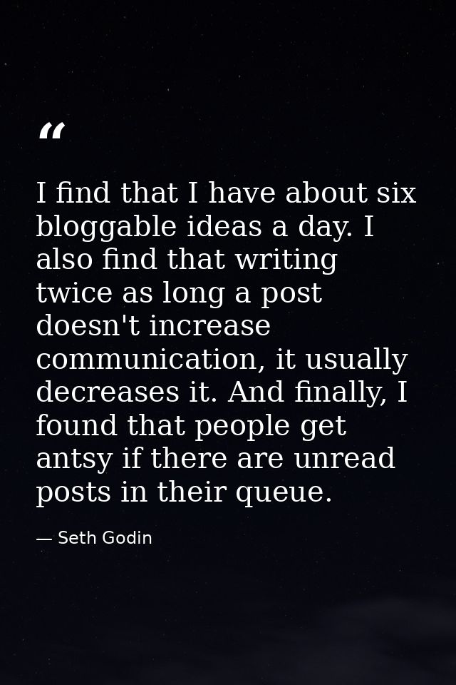 I find that I have about six bloggable ideas a day. I also find that writing twice as long a post doesn't increase commu — Seth Godin