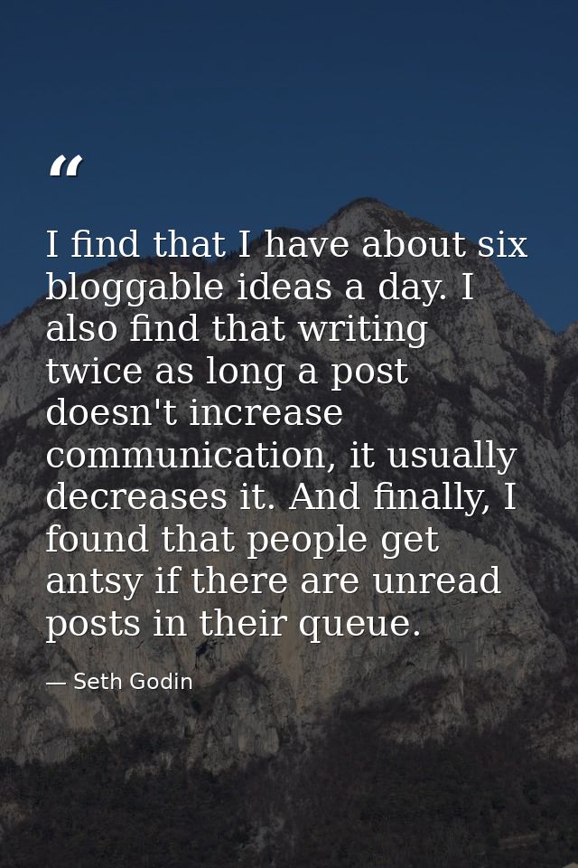 I find that I have about six bloggable ideas a day. I also find that writing twice as long a post doesn't increase commu — Seth Godin