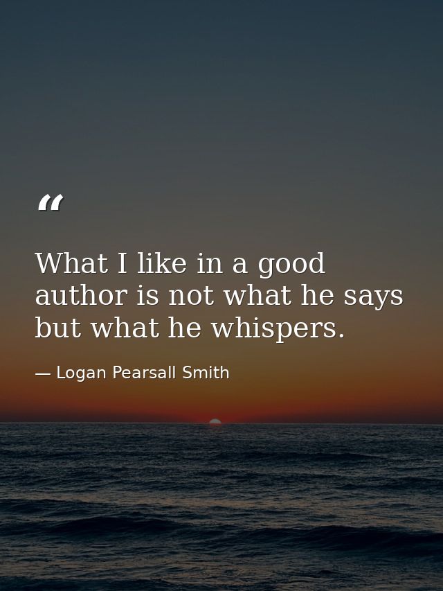 What I like in a good author is not what he says but what he whispers. — Logan Pearsall Smith