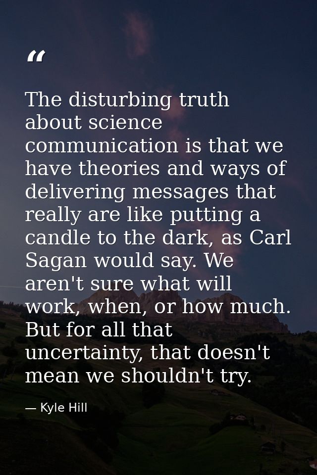 The disturbing truth about science communication is that we have theories and ways of delivering messages that really ar — Kyle Hill