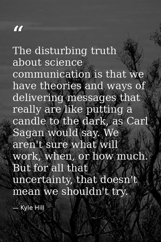 The disturbing truth about science communication is that we have theories and ways of delivering messages that really ar — Kyle Hill