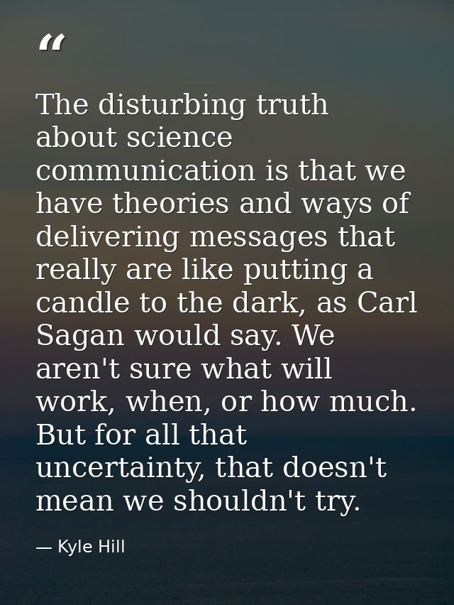 The disturbing truth about science communication is that we have theories and ways of delivering messages that really ar — Kyle Hill