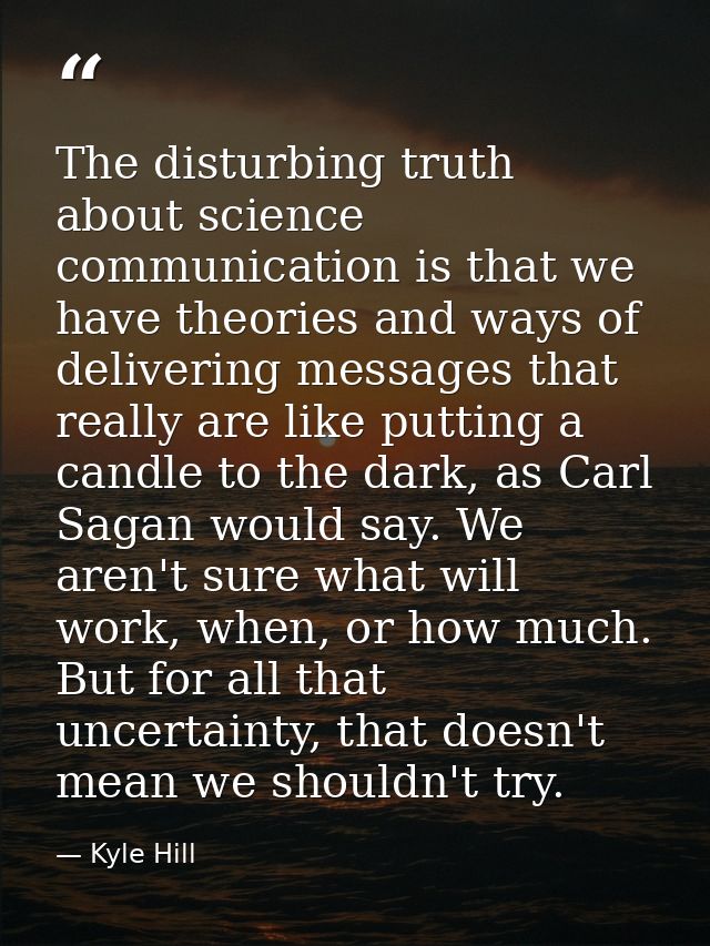 The disturbing truth about science communication is that we have theories and ways of delivering messages that really ar — Kyle Hill