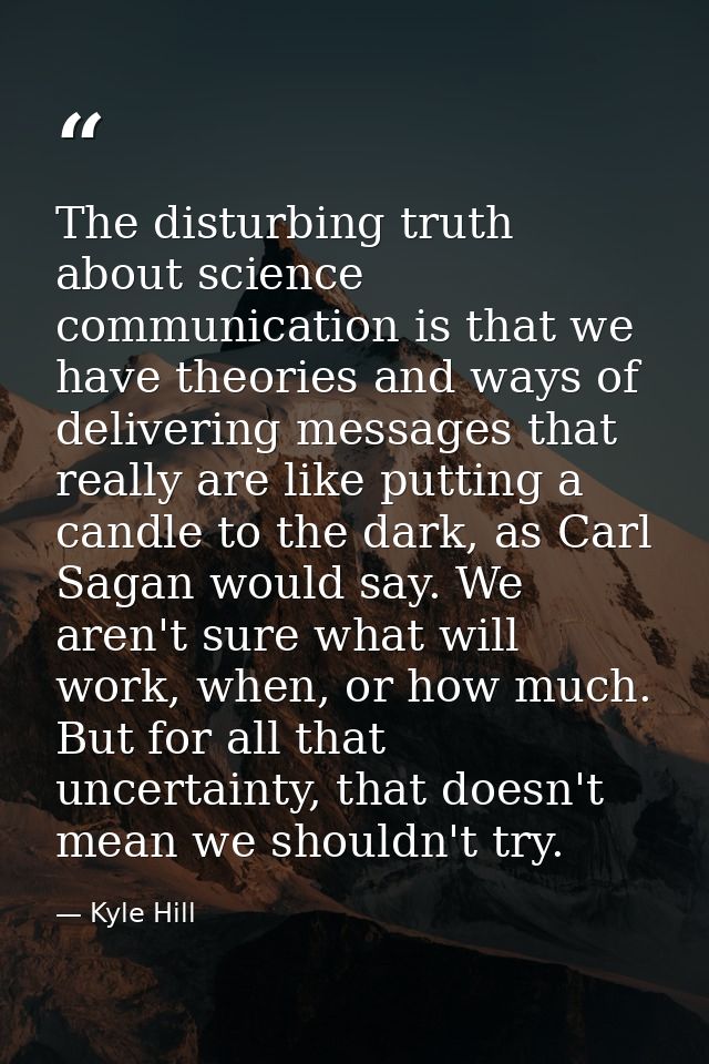 The disturbing truth about science communication is that we have theories and ways of delivering messages that really ar — Kyle Hill