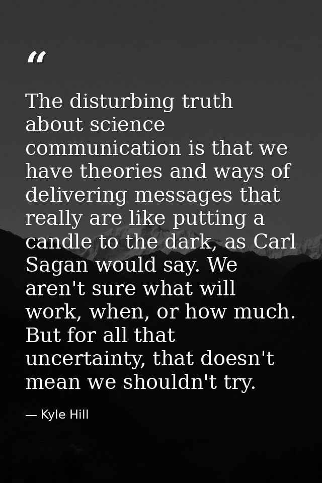 The disturbing truth about science communication is that we have theories and ways of delivering messages that really ar — Kyle Hill