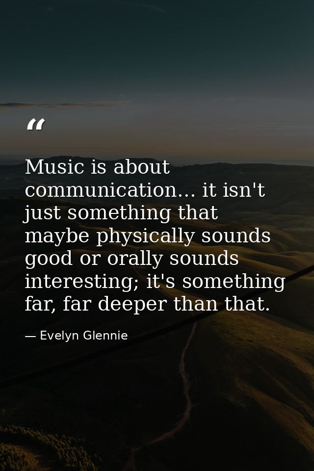 Music is about communication... it isn't just something that maybe physically sounds good or orally sounds interesting;  — Evelyn Glennie