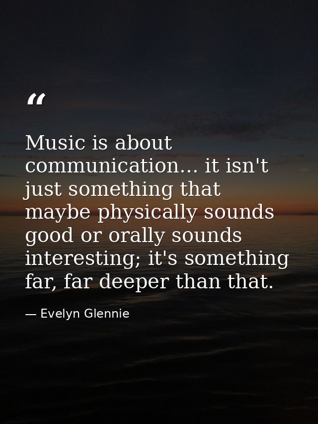 Music is about communication... it isn't just something that maybe physically sounds good or orally sounds interesting;  — Evelyn Glennie