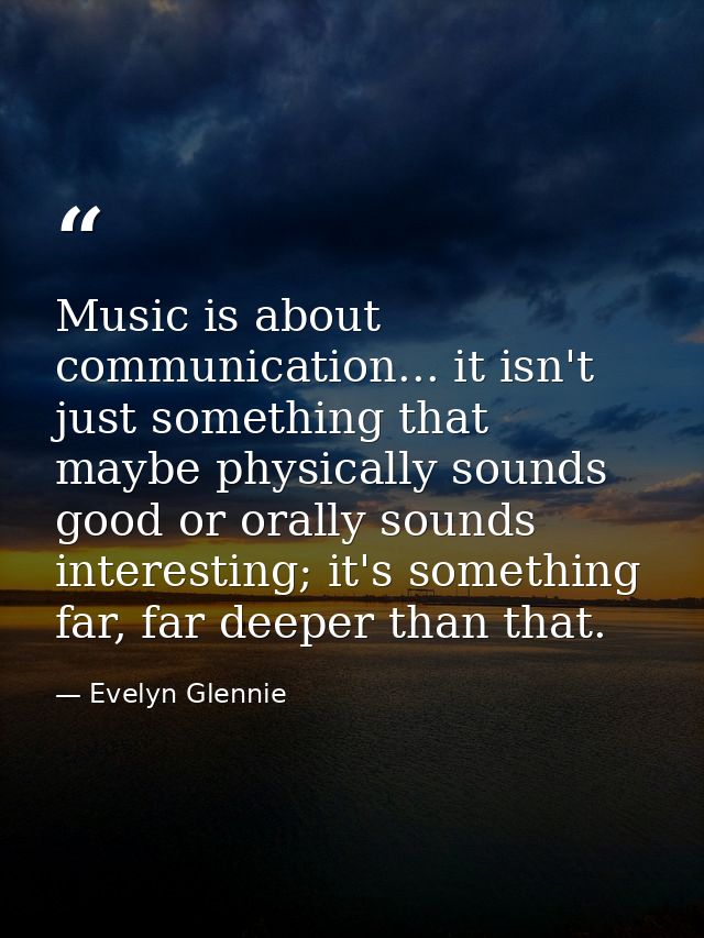 Music is about communication... it isn't just something that maybe physically sounds good or orally sounds interesting;  — Evelyn Glennie