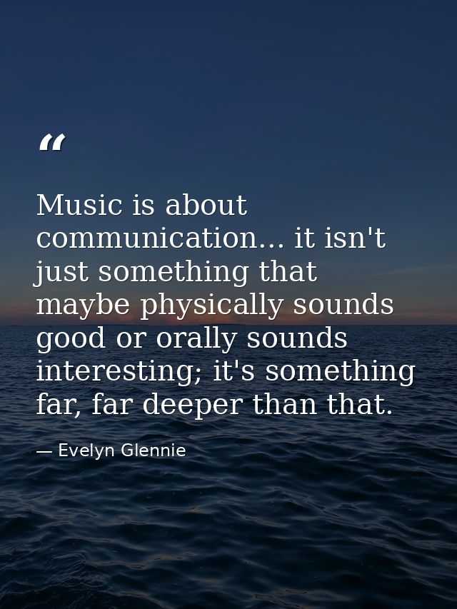 Music is about communication... it isn't just something that maybe physically sounds good or orally sounds interesting;  — Evelyn Glennie