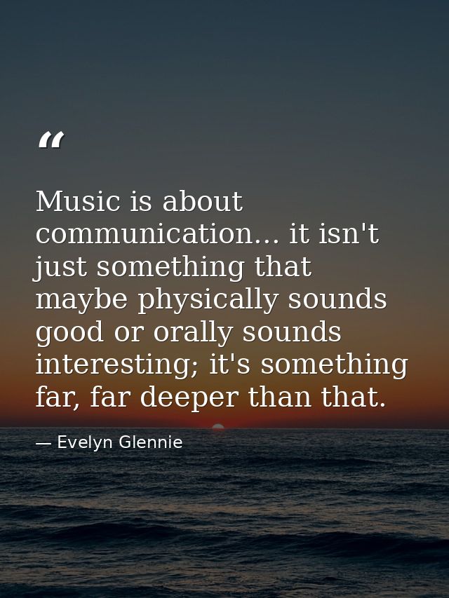 Music is about communication... it isn't just something that maybe physically sounds good or orally sounds interesting;  — Evelyn Glennie