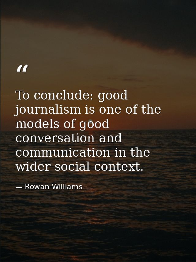 To conclude: good journalism is one of the models of good conversation and communication in the wider social context. — Rowan Williams