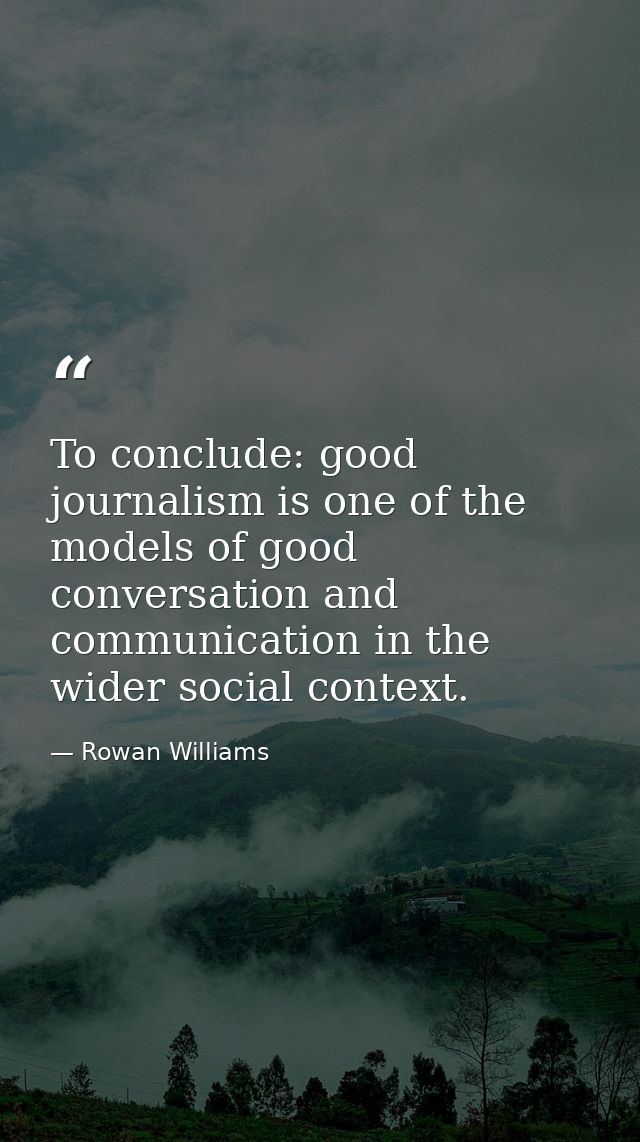 To conclude: good journalism is one of the models of good conversation and communication in the wider social context. — Rowan Williams