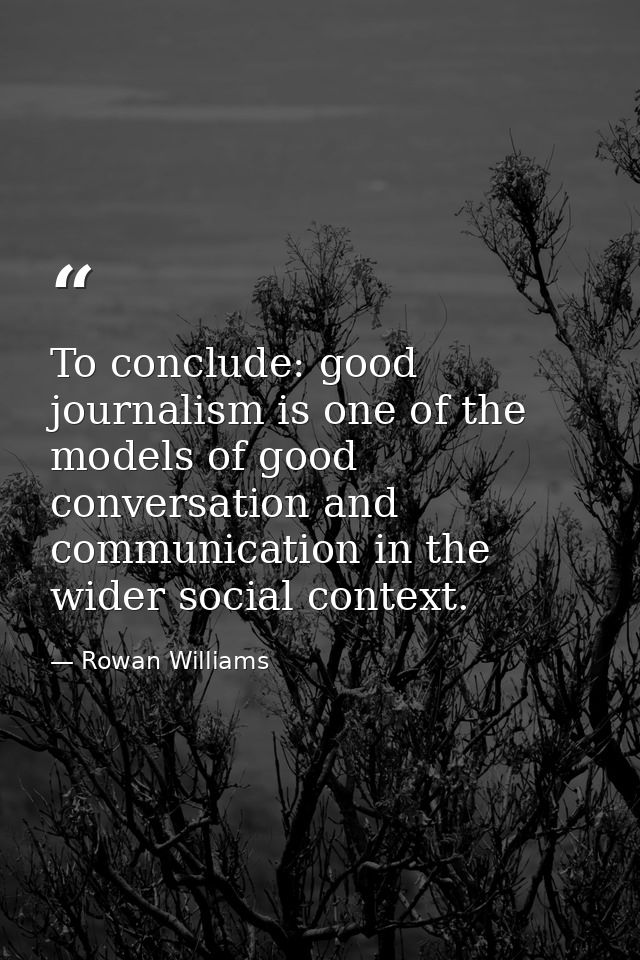 To conclude: good journalism is one of the models of good conversation and communication in the wider social context. — Rowan Williams